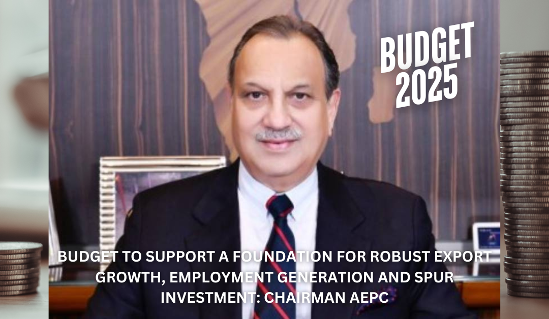 Budget To Support A Foundation For Robust Export Growth, Employment Generation And SpurInvestment: Chairman AEPC